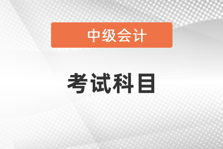2021年大連中級(jí)會(huì)計(jì)考試科目你知道嗎？