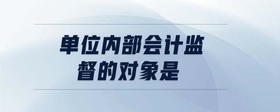 單位內(nèi)部會(huì)計(jì)監(jiān)督的對(duì)象是