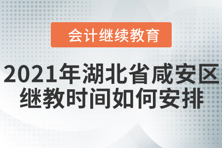 2021年湖北省咸安區(qū)會計繼續(xù)教育時間如何安排？
