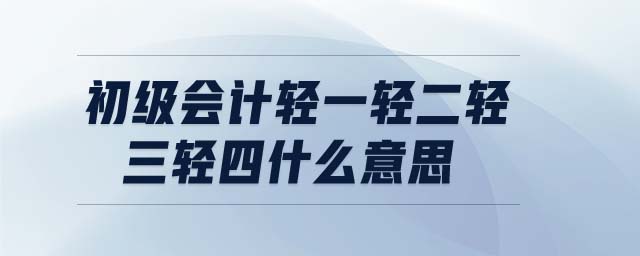 初級(jí)會(huì)計(jì)輕一輕二輕三輕四什么意思