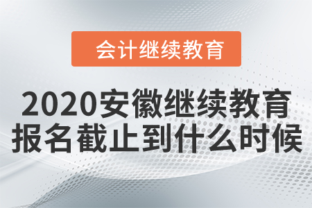 2020安徽會計繼續(xù)教育報名截止到什么時候？