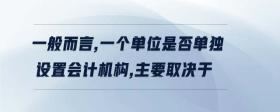 一般而言,一個單位是否單獨(dú)設(shè)置會計(jì)機(jī)構(gòu),主要取決于