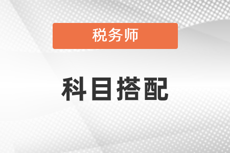 2021年稅務(wù)師科目搭配有什么建議？