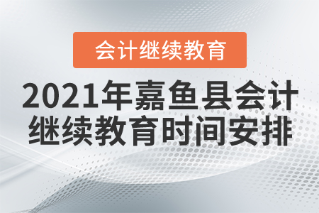 2021年湖北省嘉魚縣會計繼續(xù)教育時間安排