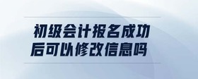 初級會計報名成功后可以修改信息嗎