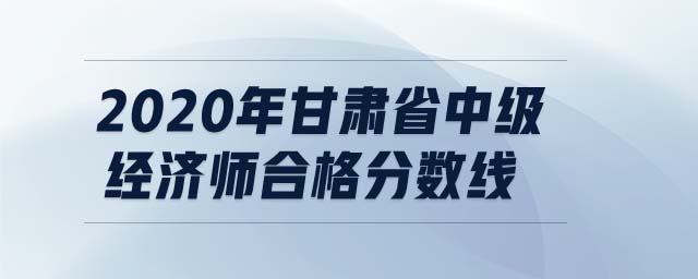 2020年甘肅省中級(jí)經(jīng)濟(jì)師合格分?jǐn)?shù)線