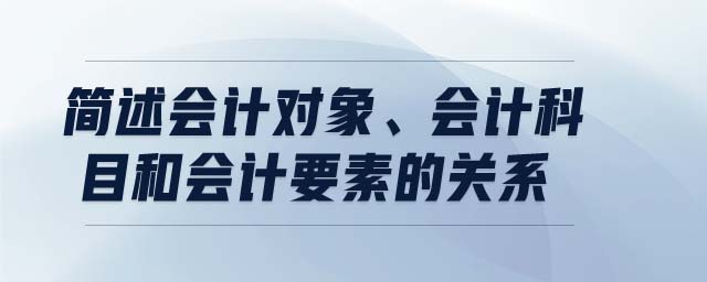 簡述會(huì)計(jì)對(duì)象、會(huì)計(jì)科目和會(huì)計(jì)要素的關(guān)系