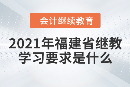 2021年福建省會(huì)計(jì)繼續(xù)教育學(xué)習(xí)要求是什么？