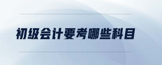 初級(jí)會(huì)計(jì)要考哪些科目