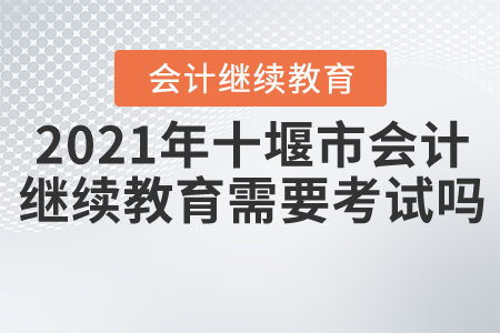 2021年湖北省十堰市會(huì)計(jì)繼續(xù)教育需要考試嗎？