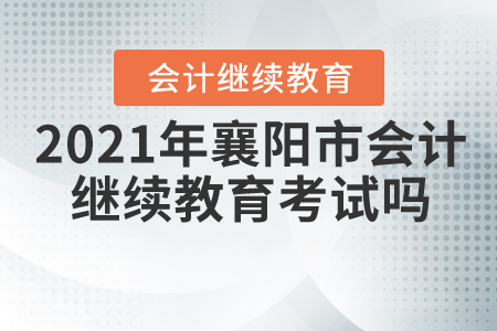 2021年湖北省襄陽(yáng)市會(huì)計(jì)繼續(xù)教育考試嗎？