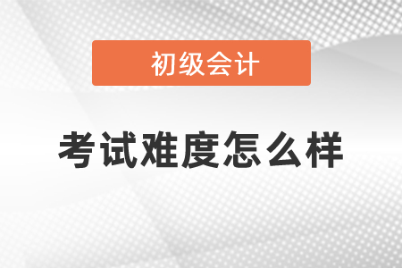 初級(jí)會(huì)計(jì)考試難度怎么樣