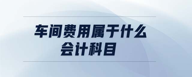 車間費(fèi)用屬于什么會(huì)計(jì)科目
