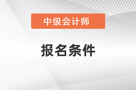2021年中級(jí)會(huì)計(jì)師報(bào)名條件要求有哪些？