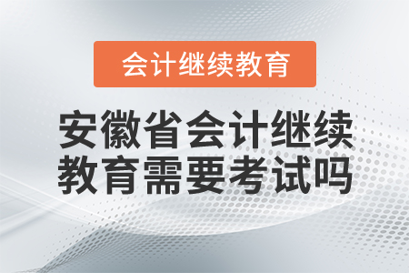 安徽省會計繼續(xù)教育需要考試嗎？
