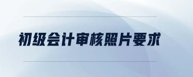 初級會計審核照片要求