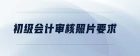 初級會計審核照片要求