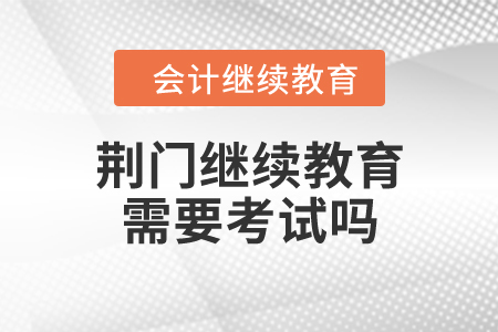 荊門繼續(xù)教育需要考試嗎？