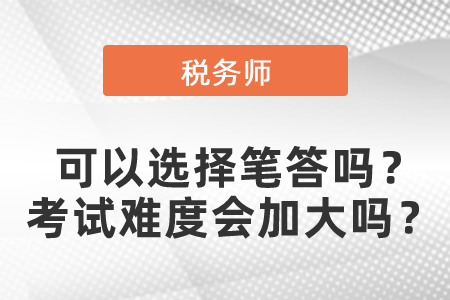 稅務(wù)師考試可以選擇筆答嗎？稅務(wù)師考試難度會(huì)加大嗎？