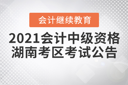 2021年度全國會計專業(yè)技術(shù)中級資格湖南考區(qū)考試公告