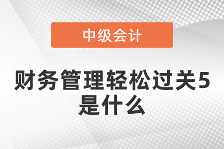 中級(jí)財(cái)務(wù)管理輕松過(guò)關(guān)5是什么