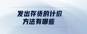 發(fā)出存貨的計(jì)價(jià)方法有哪些