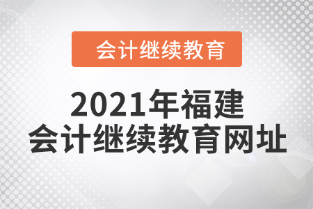 2021年福建會計(jì)繼續(xù)教育網(wǎng)址
