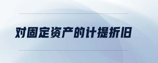 對(duì)固定資產(chǎn)的計(jì)提折舊