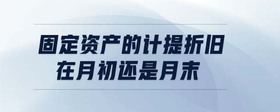 固定資產(chǎn)的計(jì)提折舊在月初還是月末