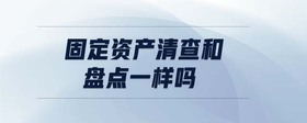 固定資產(chǎn)清查和盤點(diǎn)一樣嗎