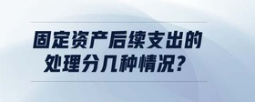固定資產(chǎn)后續(xù)支出的處理分幾種情況?