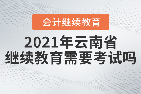 2021年云南省會(huì)計(jì)繼續(xù)教育需要考試嗎？