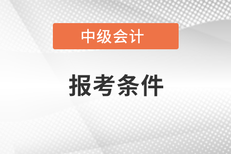 2021年中級(jí)會(huì)計(jì)師報(bào)考條件是什么