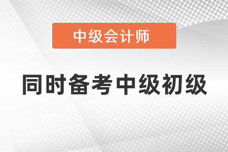 可以同時備考中級會計和初級會計考試嗎？