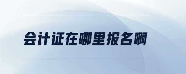 會計證在哪里報名啊 會計證在哪里報名啊