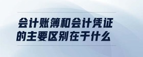 會(huì)計(jì)賬簿和會(huì)計(jì)憑證的主要區(qū)別在于什么