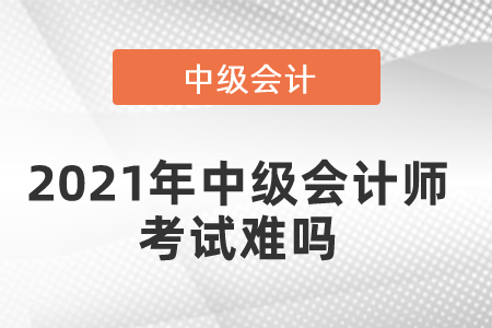 2021年中級(jí)會(huì)計(jì)師考試難嗎