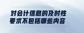 對(duì)會(huì)計(jì)信息的及時(shí)性要求不包括哪些內(nèi)容