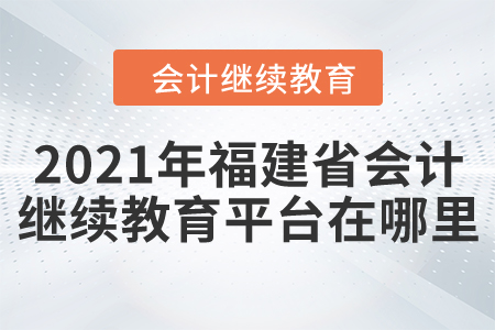 2021年福建省會(huì)計(jì)繼續(xù)教育平臺在哪里？