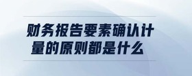 財(cái)務(wù)報(bào)告要素確認(rèn)計(jì)量的原則都是什么