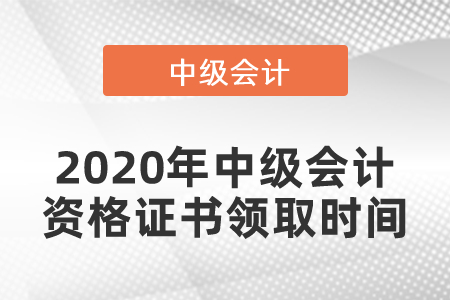 2020年中級(jí)會(huì)計(jì)資格證書領(lǐng)取時(shí)間
