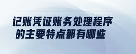 記賬憑證賬務(wù)處理程序的主要特點(diǎn)都有哪些