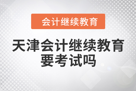 天津會計繼續(xù)教育要考試嗎？