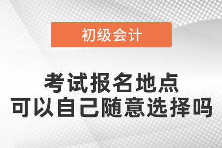 2021初級(jí)會(huì)計(jì)職稱考試報(bào)名地點(diǎn)可以自己隨意選擇嗎