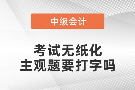 2021中級會(huì)計(jì)師考試無紙化主觀題要打字嗎