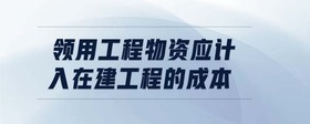 領(lǐng)用工程物資應(yīng)計入在建工程的成本嗎