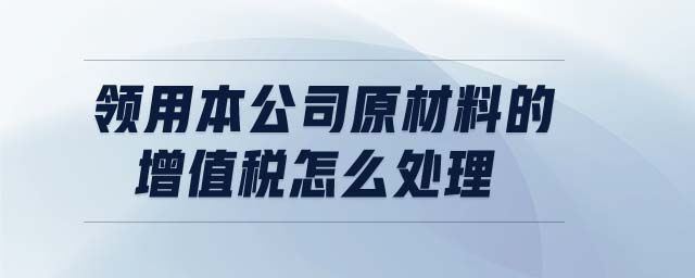 領(lǐng)用本公司原材料的增值稅怎么處理