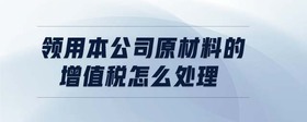 領(lǐng)用本公司原材料的增值稅怎么處理