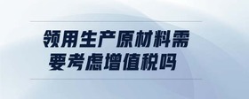 領(lǐng)用生產(chǎn)原材料需要考慮增值稅嗎