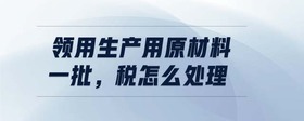 領(lǐng)用生產(chǎn)用原材料一批，稅怎么處理
